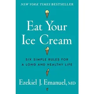 Eat Your Ice Cream: Six Simple Rules for a Long and Healthy Life -- Ezekiel J. Emanuel, Hardcover