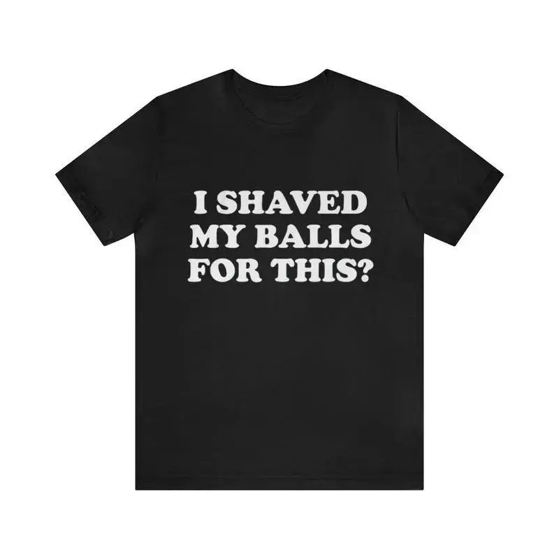 I Shaved My Balls For This? Shirt - Gym Shirts, Funny T-Shirts, Gag Gifts, Parody Gifts, Ironic Tees Cotton Fabric Graphic Oversized