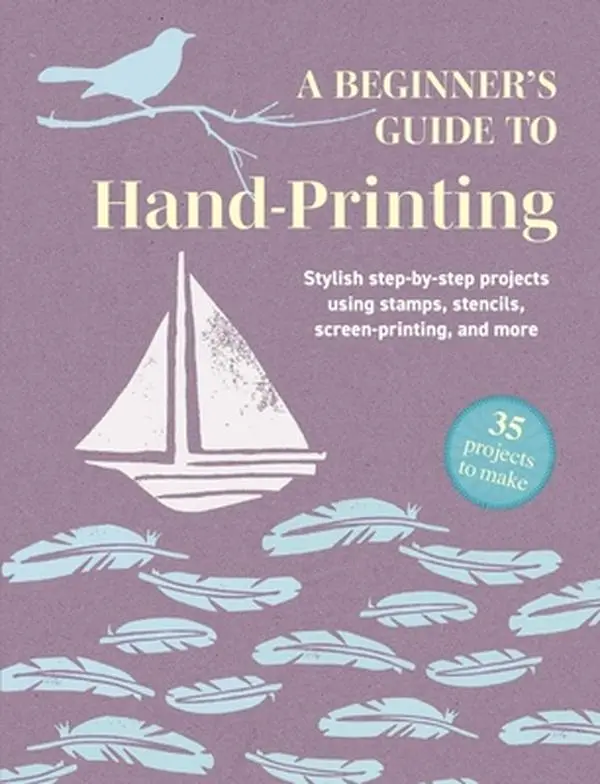 A Beginner's Guide to Hand-Printing: 35 Projects to Make: Stylish Step-By-Step Projects Using Stamps, Stencils, Screen Printing, and More -- Cico Books, Paperback