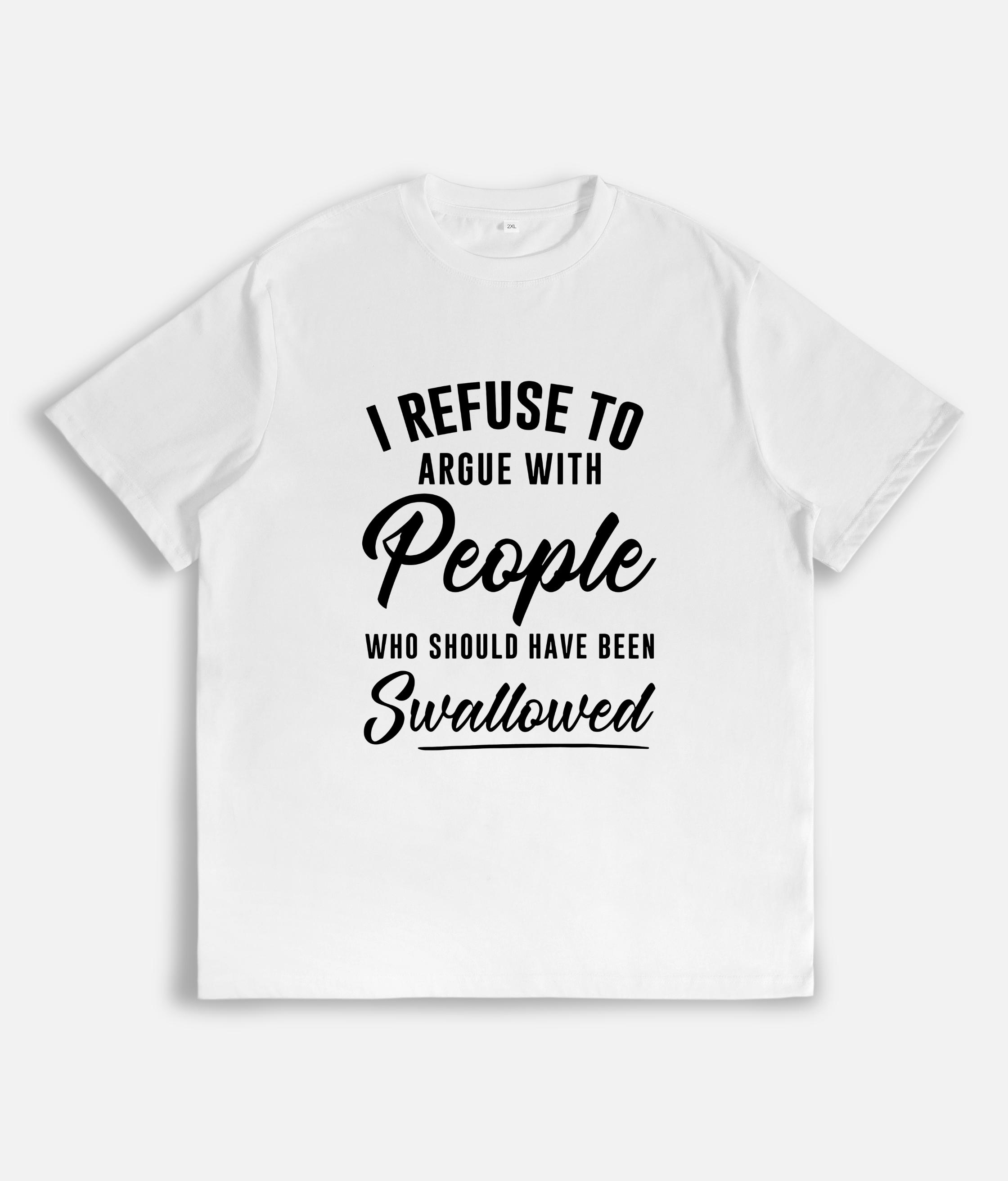 I Refuse to Argue with People Who Should Have Been Swallowed T-Shirt 052 I Refuse to Argue with People Who Should Have Been Swallowed T-Shirt 052