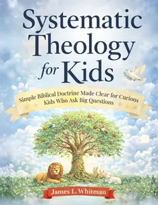 Systematic Theology for Kids: Simple Biblical Doctrine Made Clear for Curious Kids Who Ask Big Questions -- James L. Whitman, Paperback