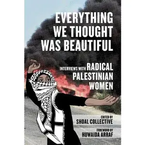 Everything We Thought Was Beautiful: Interviews with Radical Palestinian Women -- Shoal Collective, Paperback