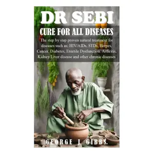 DR SEBI CURE FOR ALL DISEASES: The step by step proven natural treatment for diseases such as HIV, AIDs, STDs, herpes, Cancer, Diabetes, erectile dysfunction, arthritis, kidney/liver disease and othe