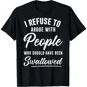I Refuse to Argue with People Who Should Have Been Swallowed T-Shirt