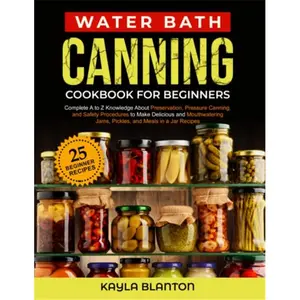 Water Bath Canning Cookbook For Beginners: Complete A to Z Knowledge About Preservation, Pressure Canning, and Safety Procedures to Make Delicious and ... Jams, Pickles, and Meals in a Jar Recipes-Paperback