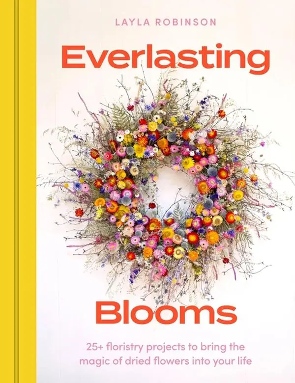 Everlasting Blooms: 30 Floristry Projects to Bring the Magic of Dried Flowers Into Your Home -- Layla Robinson - Hardcover