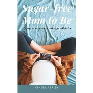 USED-Sugar-Free Mom to Be: My pregnancy journey with type 1 diabetes by Kendra Perley (Paperback)