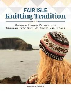 Fair Isle Knitting Tradition: Shetland Heritage Patterns for Stunning Sweaters, Hats, Socks, and Gloves -- Alison Rendall, Hardcover