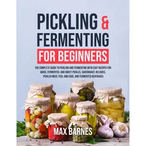 Pickling and Fermenting for Beginners: The Complete Guide to Pickling and Fermenting with Easy Recipes for Quick, Fermented & Sweet Pickles, Sauerkraut, Pickled Meat, Fish & Eggs & Fermented Beverages Paperback – October 4, 2023