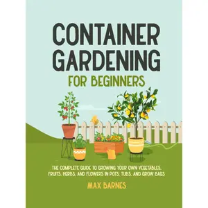 Container Gardening for Beginners: The Complete Guide to Growing Your Own Vegetables, Fruits, Herbs, and Flowers in Pots, Tubs, and Grow Bags Hardcover – June 28, 2023