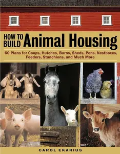 Carol Ekarius - How To Build Animal Housing: 60 Plans for Coops, Hutches, Barns, Sheds, Pens, Nestboxes, Feeds, Stanchions, and More