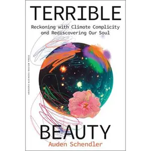 Terrible Beauty: Reckoning with Climate Complicity and Rediscovering Our Soul -- Auden Schendler, Hardcover