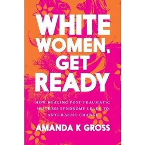White Women, Get Ready: How Healing Post-Traumatic Mistress Syndrome Leads to Anti-Racist Change -- Amanda K. Gross, Paperback
