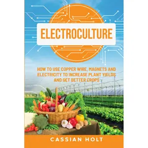 Electroculture: How to Use Copper Wire, Magnets, and Electricity to Increase Plant Yields and Get Better Crops Hardcover – July 7, 2023