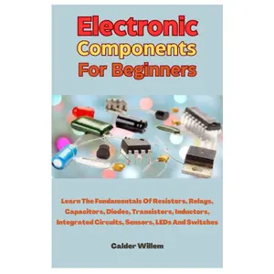 Electronic Components For Beginners: Learn The Fundamentals Of Resistors, Relays, Capacitors, Diodes, Transistors, Inductors, Integrated Circuits, Sensors, LEDs And Switches Paperback – May 9, 2023