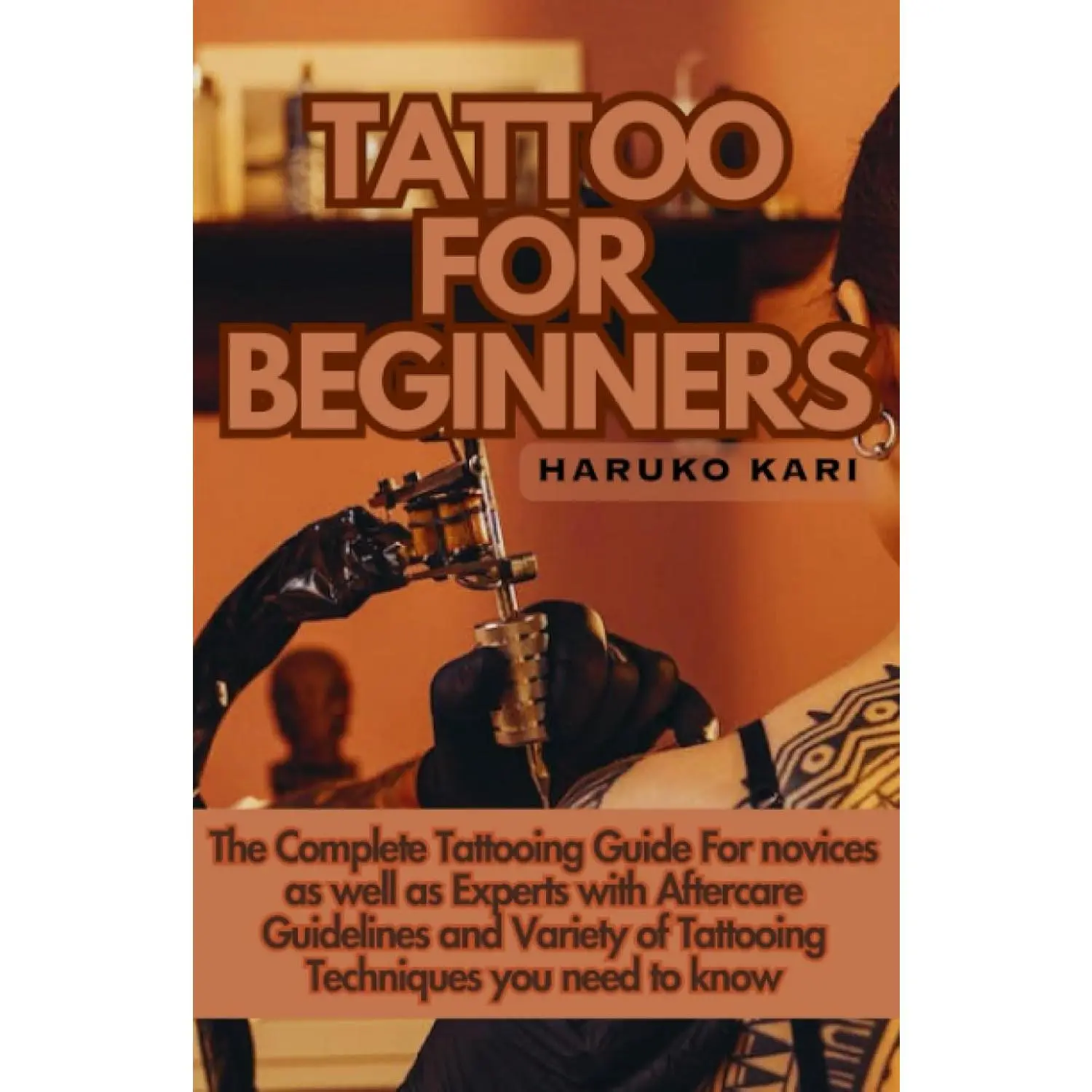 TATTOO FOR BEGINNERS: The Complete Tattooing Guide For novices as well asExperts with Aftercare Guidelines and Variety of Tattooing Techniques you needto know