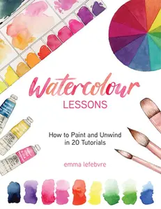 Watercolour Lessons: How to Paint and Unwind in 20 Tutorials (How to Paint with Watercolours for Beginners) -- Emma Lefebvre, Paperback