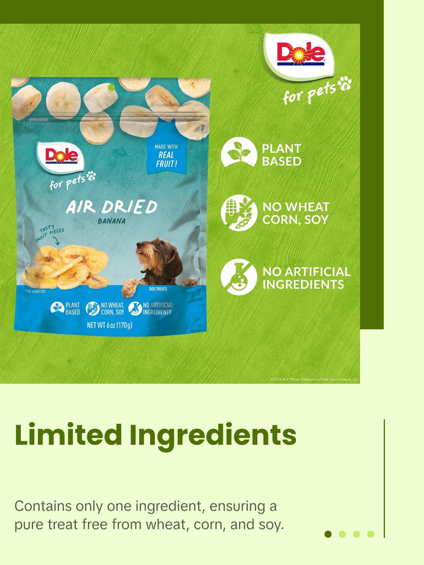 Dole for Pets Air Dried Banana Dog Treats - Made with Real Banana, Single Ingredient, Limited Ingredient Dog Treats, No Wheat, Corn, Soy, Artificial Flavors, Colors, or Preservatives, 6 Oz Dole for Pets Air Dried Banana Dog Treats - Made with Real Banana, Single Ingredient, Limited Ingredient Dog Treats, No Wheat, Corn, Soy, Artificial Flavors, Colors, or Preservatives, 6 Oz