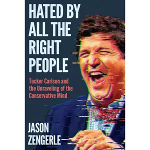 Hated by All the Right People: Tucker Carlson and the Unraveling of the Conservative Mind -- Jason Zengerle - Hardcover