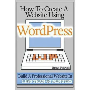 USED-How To Create A Website Using Wordpress: The Beginner's Blueprint for Building a Professional Website in Less Than 60 Minutes by Patrick, Brian (Paperback)