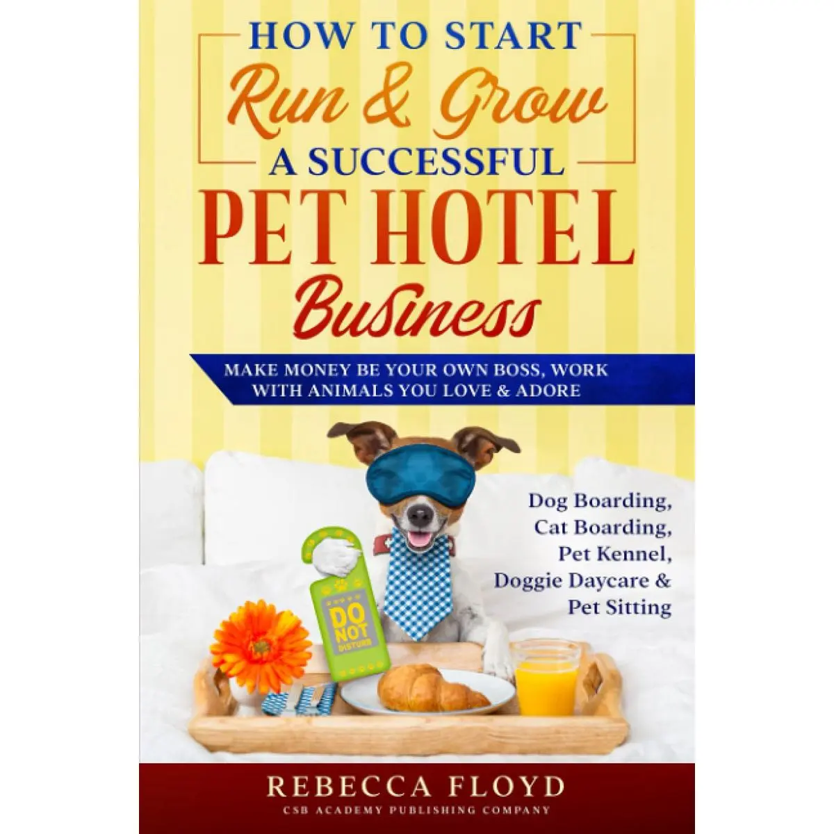 How to Start Run & Grow a Successful Pet Hotel Business: Dog Boarding, Cat Boarding, Pet Kennel, Doggie Daycare & Pet Sitting - Make Money Be Your Own Boss, Work with Animals You Love & Adore Paperback – June 14, 2021