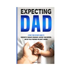 EXPECTING DAD: A FIRST-TIME FATHER’S GUIDE TO CONFIDENTLY NAVIGATE PREGNANCY, SUPPORT YOUR PARTNER, AND GET FULLY PREPARED FOR BABY’S ARRIVAL