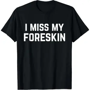 I Miss My Foreskin Funny Quote T-Shirt,Made in USA