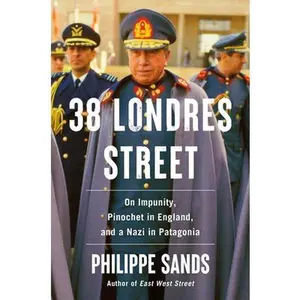 38 Londres Street: On Impunity, Pinochet in England, and a Nazi in Patagonia -- Philippe Sands, Hardcover