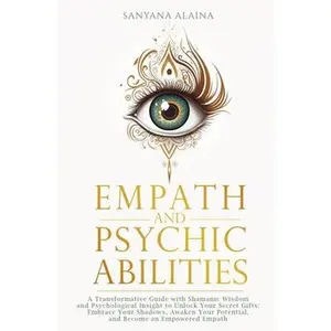 Empath and Psychic Abilities: A Transformative Guide with Shamanic Wisdom and Psychological Insight to Unlock Your Secret Gifts: Embrace Your Shadows, -- Sanyana Alaina, Paperback