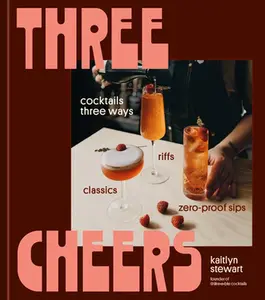 Three Cheers: Cocktails Three Ways: Classics, Riffs, and Zero-Proof Sips -- Kaitlyn Stewart, Hardcover