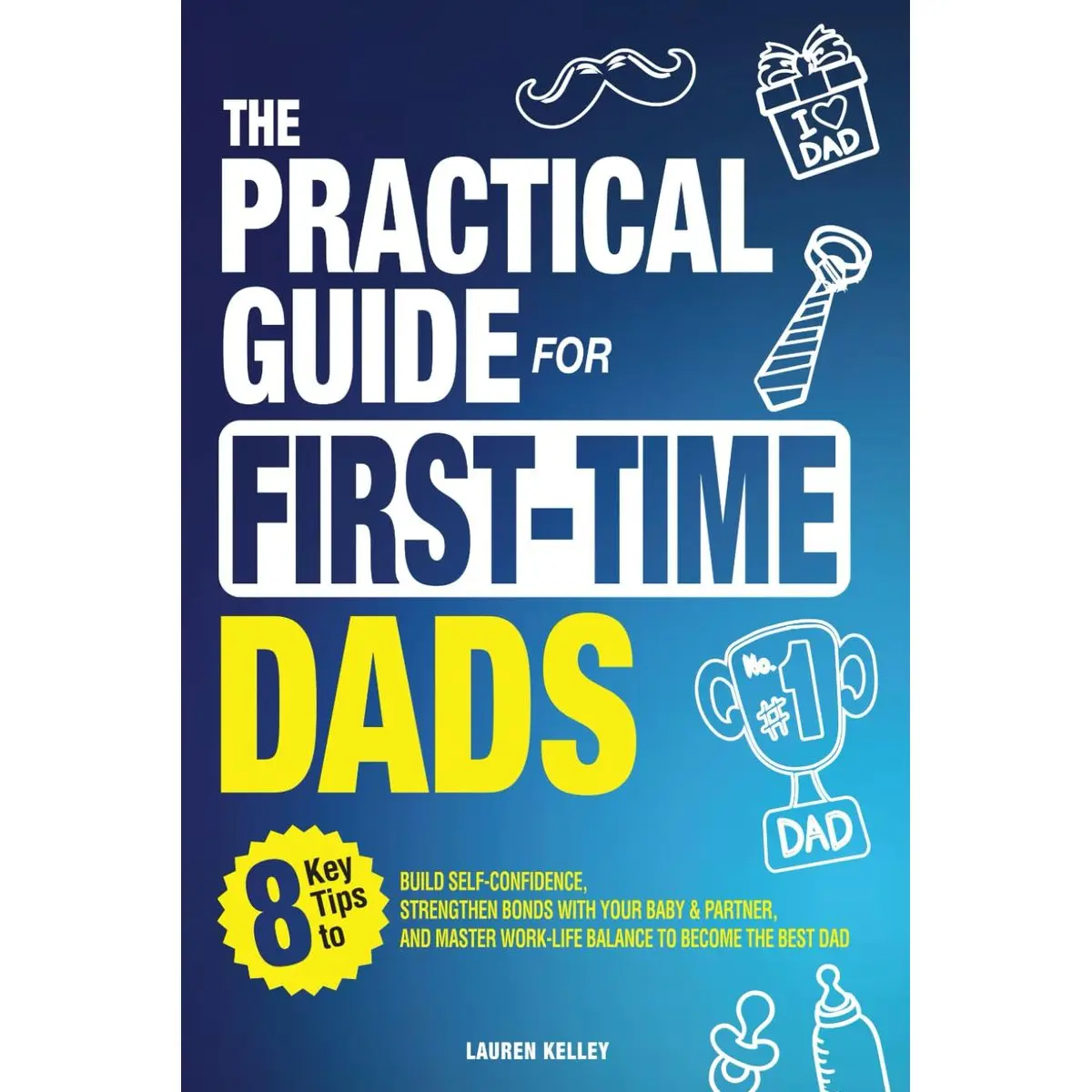 The Practical Guide for First-Time Dads: 8 Key Tips to Build Self-Confidence, Strengthen Bonds with Your Baby & Partner, and Master Work-Life Balance to Become the Best Dad Paperback – October 7, 2024