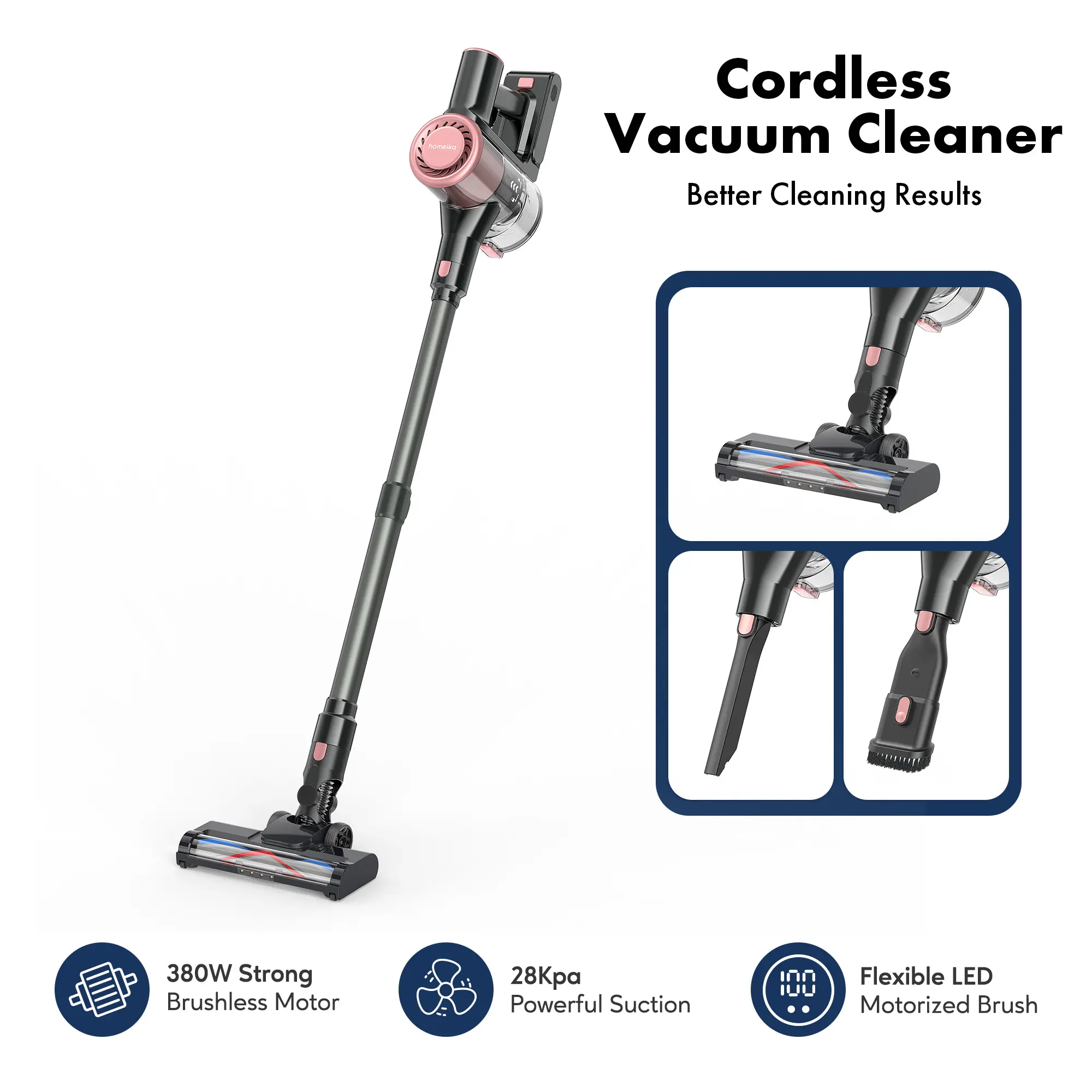 Homeika Cordless Vacuum Cleaner.The 1st level 28Kpa can absorb dust and ultra-small particles; the 2nd level 12Kpa can absorb heavier small particles, such as mung beans and fish tank stones; the 3rd level 18Kpa can absorb slightly larger particles.
