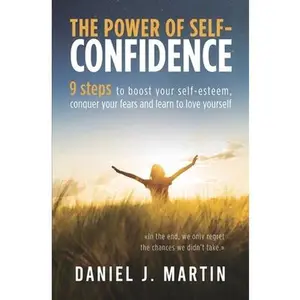 The power of self-confidence: 9 steps to boost your self-esteem, conquer your fears and learn to love yourself -- Daniel J. Martin, Paperback