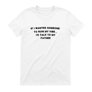IF I WANTED SOMEONE TO RUIN MY VIBE, I'D TALK TO MY FATHER T-Shirt