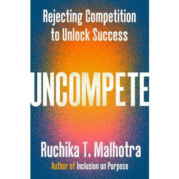 Uncompete: Rejecting Competition to Unlock Success -- Ruchika T. Malhotra, Hardcover
