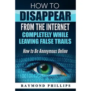 How to Disappear From The Internet Completely While Leaving False Trails: How to Be Anonymous Online Paperback – October 18, 2016