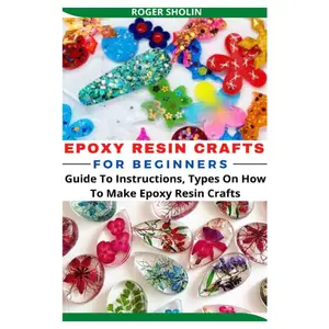 EPOXY RESIN CRAFTS FOR BEGINNERS: Guide To Instructions, Types On How To Make Epoxy Resin Crafts Paperback – December 21, 2021