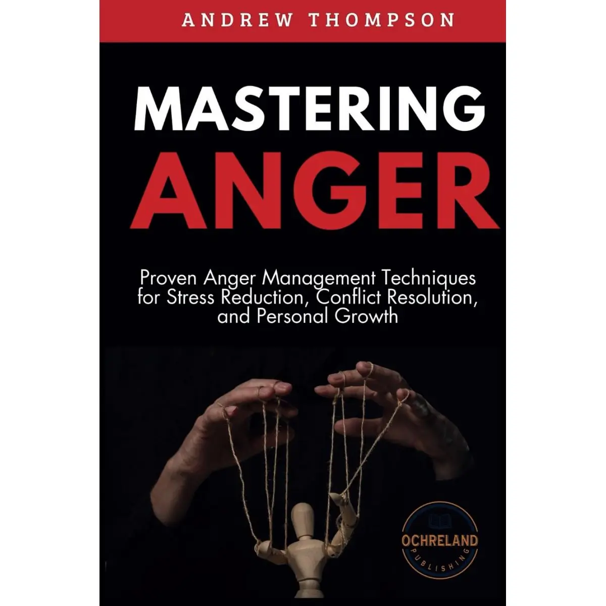 Mastering Anger: Proven Anger Management Techniques for Stress Reduction, Conflict Resolution, and Personal Growth (Emotional Mastery: Achieving Balance, Peace and Positivity) Hardcover – July 30, 2024