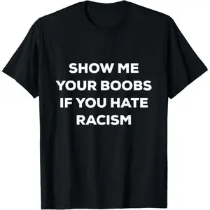 SHOW ME YOUR BOOBS IF YOU HATE RACISM FUNNY PROTEST T-Shirt,Made in USA