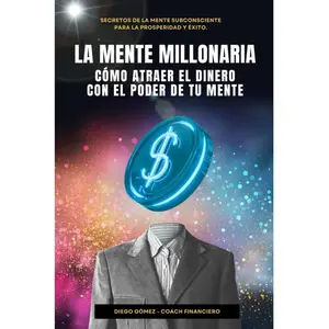 La Mente Millonaria : Cómo Atraer El Dinero Usando el Poder de Tu Mente: Secretos de la mente subconsciente para la prosperidad y éxito (Diego Gómez: Cómo Crear Riqueza) (Spanish Edition)