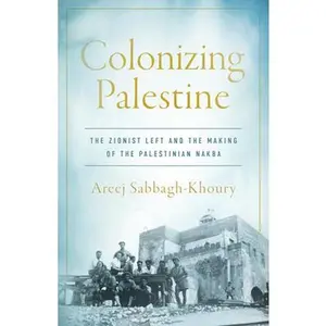 Colonizing Palestine: The Zionist Left and the Making of the Palestinian Nakba -- Areej Sabbagh-Khoury, Paperback