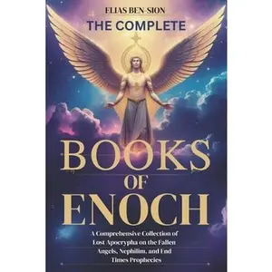 The Complete Books of Enoch: A Comprehensive Collection of Lost Apocrypha on the Fallen Angels, Nephilim, and End Times Prophecies -- Elias Ben-Sion, Paperback