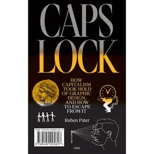 Caps Lock: How Capitalism Took Hold of Graphic Design, and How to Escape from It -- Ruben Pater, Paperback