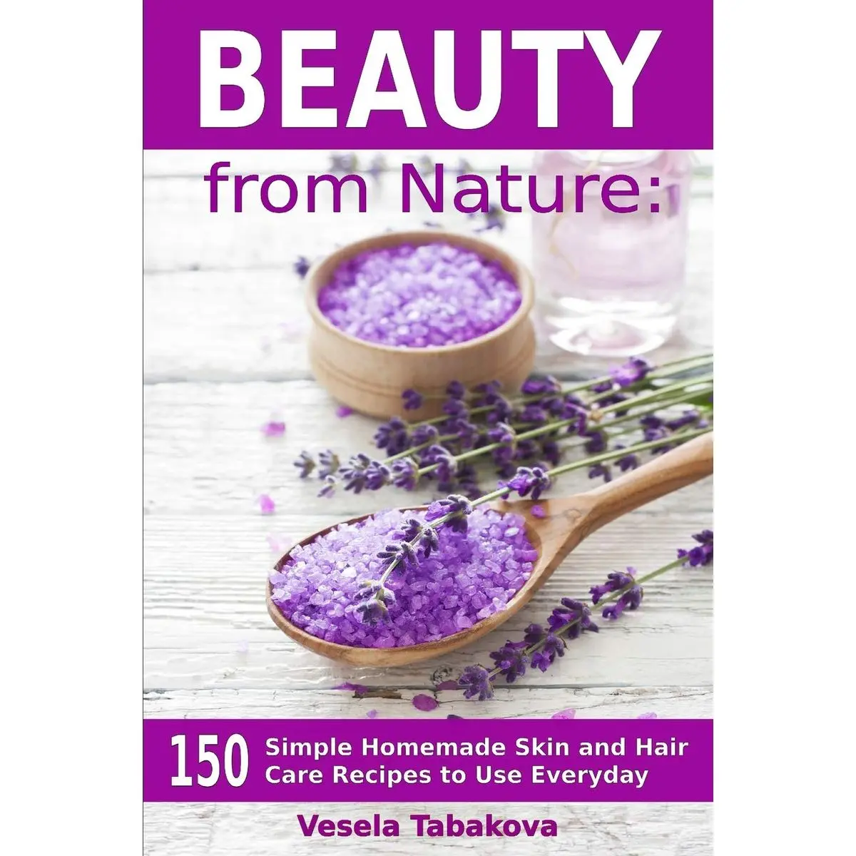 Beauty from Nature: 150 Simple Homemade Skin and Hair Care Recipes to Use Everyday: Organic Beauty on a Budget (Herbal and Natural Remedies for Healthy Skin Care) Paperback – February 7, 2017
