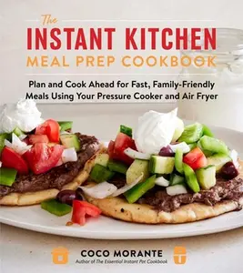 The Instant Kitchen Meal Prep Cookbook: Plan and Cook Ahead for Fast, Family-Friendly Meals Using Your Pressure Cooker and Air Fryer -- Coco Morante, Paperback