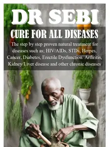 DR SEBI CURE FOR ALL DISEASES: The step by step proven natural treatment for diseases such as HIV, AIDs, STDs, herpes, Cancer, Diabetes, erectile dysfunction, arthritis, kidney/liver disease and other