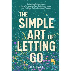 The Simple Art of Letting Go: Daily Mindful Practices to Move Beyond the Past, Claim Inner Peace, and Find Your Path to Emotional Freedom Hardcover – September 3, 2024