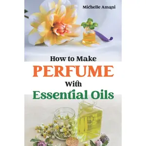 How to Make Perfume with Essential Oils: The Beginner Guide to Crafting Your Homemade Fragrances Paperback – June 14, 2021