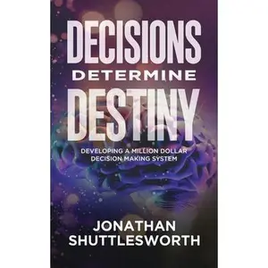 Decisions Determine Destiny: Developing a Million Dollar Decision Making System -- Jonathan Shuttlesworth, Paperback