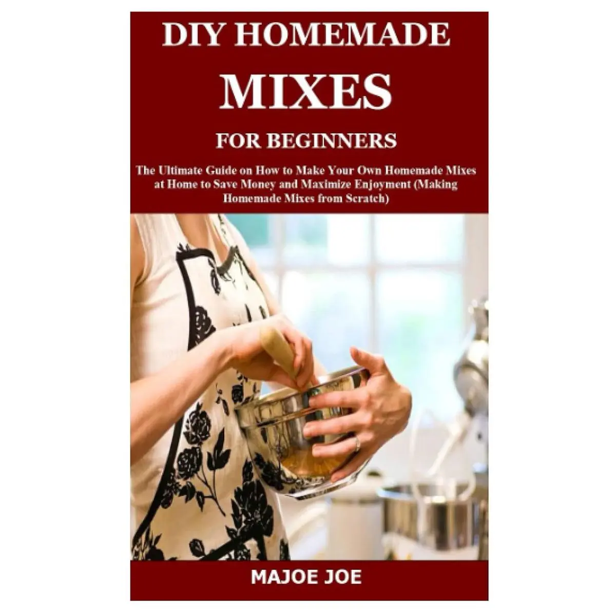 DIY HOMEMADE MIXES FOR BEGINNERS: The Ultimate Guide on How to Make Your Own Homemade Mixes at Home to Save Money and Maximize Enjoyment (Making Homemade Mixes from Scratch) Paperback – September 27, 2021
